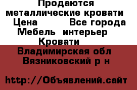 Продаются металлические кровати  › Цена ­ 100 - Все города Мебель, интерьер » Кровати   . Владимирская обл.,Вязниковский р-н